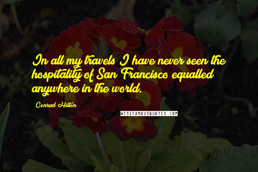 Conrad Hilton Quotes: In all my travels I have never seen the hospitality of San Francisco equalled anywhere in the world.