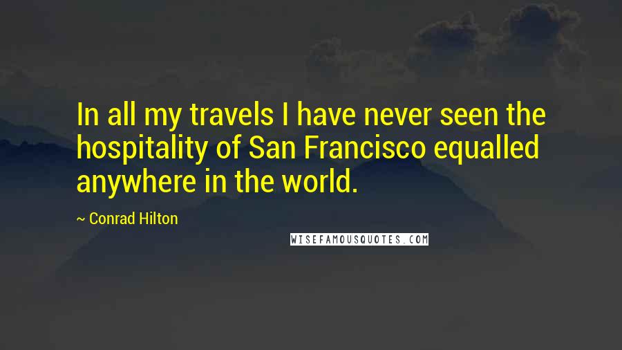 Conrad Hilton Quotes: In all my travels I have never seen the hospitality of San Francisco equalled anywhere in the world.