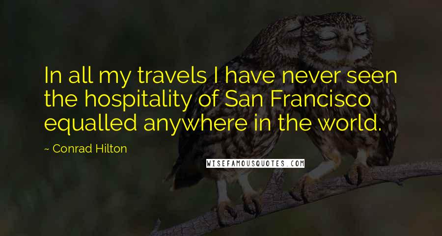 Conrad Hilton Quotes: In all my travels I have never seen the hospitality of San Francisco equalled anywhere in the world.