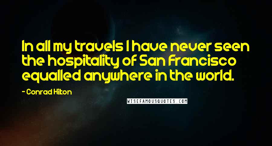 Conrad Hilton Quotes: In all my travels I have never seen the hospitality of San Francisco equalled anywhere in the world.