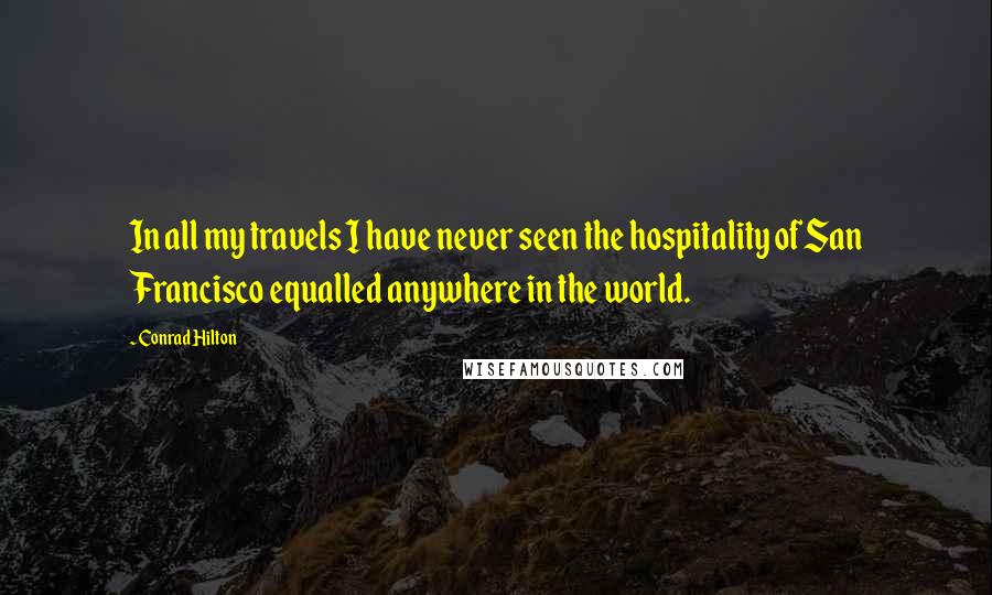 Conrad Hilton Quotes: In all my travels I have never seen the hospitality of San Francisco equalled anywhere in the world.