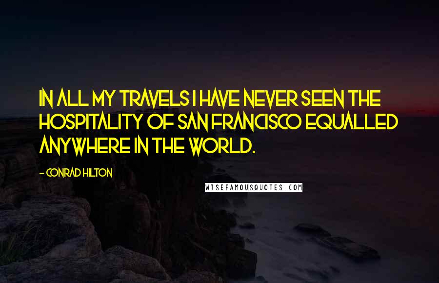 Conrad Hilton Quotes: In all my travels I have never seen the hospitality of San Francisco equalled anywhere in the world.