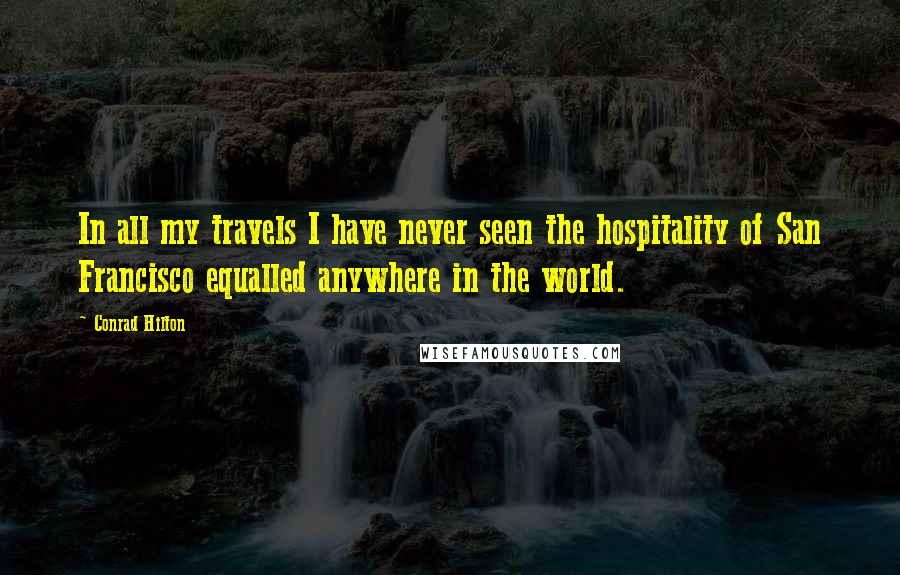 Conrad Hilton Quotes: In all my travels I have never seen the hospitality of San Francisco equalled anywhere in the world.