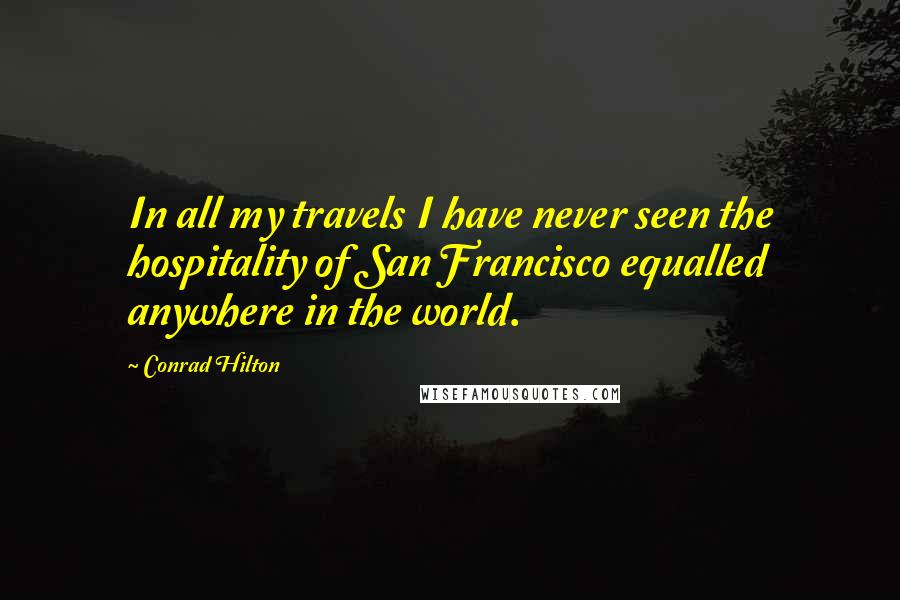 Conrad Hilton Quotes: In all my travels I have never seen the hospitality of San Francisco equalled anywhere in the world.