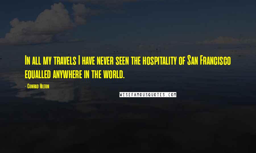 Conrad Hilton Quotes: In all my travels I have never seen the hospitality of San Francisco equalled anywhere in the world.