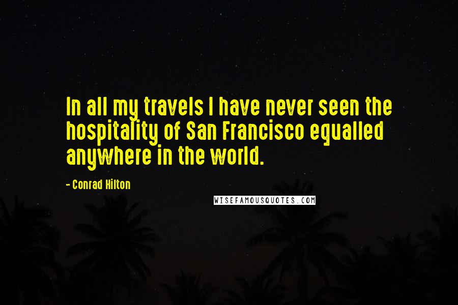 Conrad Hilton Quotes: In all my travels I have never seen the hospitality of San Francisco equalled anywhere in the world.