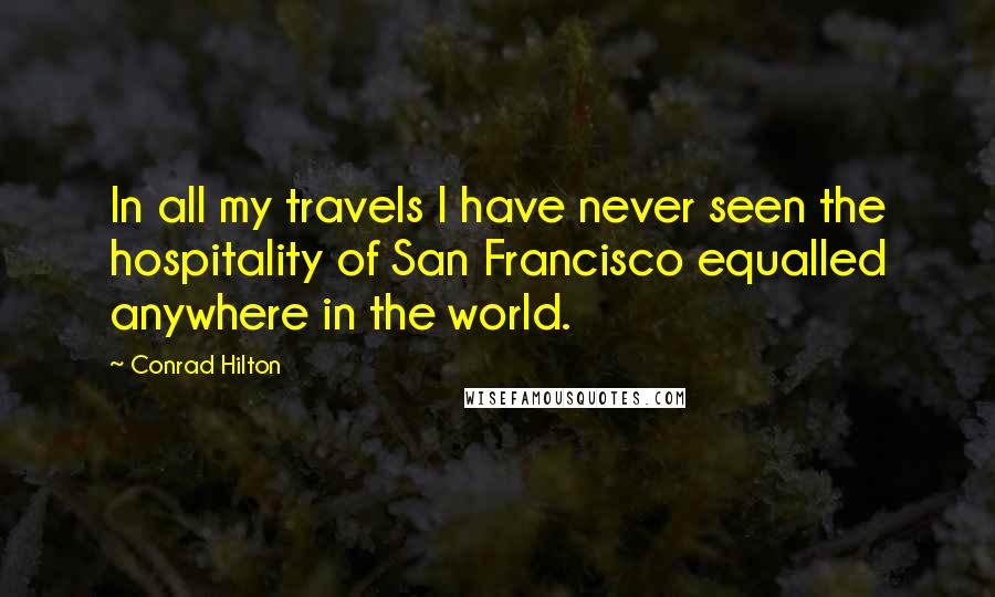 Conrad Hilton Quotes: In all my travels I have never seen the hospitality of San Francisco equalled anywhere in the world.