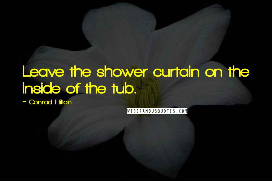 Conrad Hilton Quotes: Leave the shower curtain on the inside of the tub.