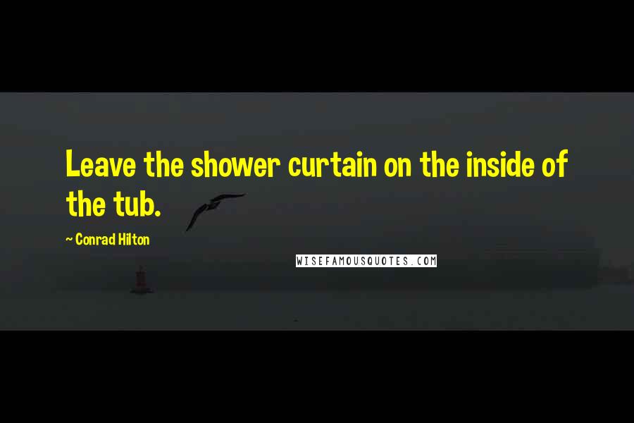 Conrad Hilton Quotes: Leave the shower curtain on the inside of the tub.