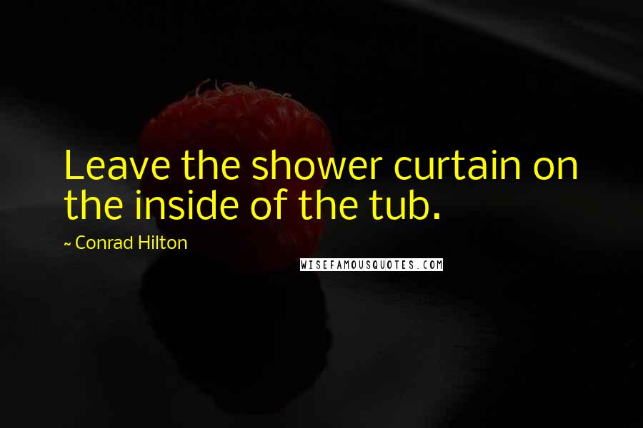 Conrad Hilton Quotes: Leave the shower curtain on the inside of the tub.