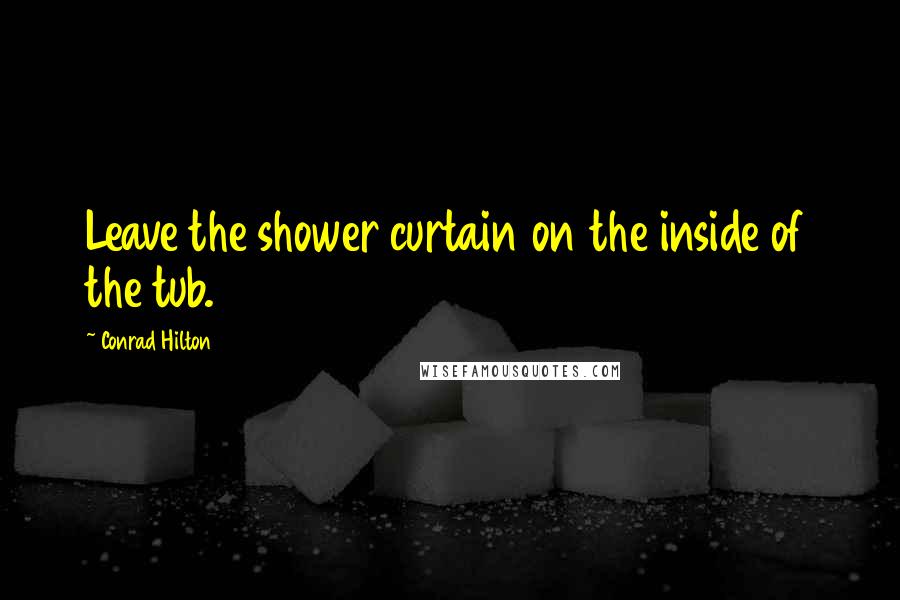 Conrad Hilton Quotes: Leave the shower curtain on the inside of the tub.