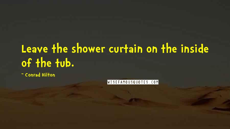 Conrad Hilton Quotes: Leave the shower curtain on the inside of the tub.