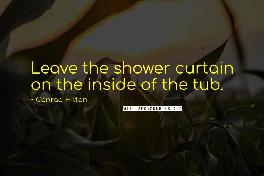 Conrad Hilton Quotes: Leave the shower curtain on the inside of the tub.