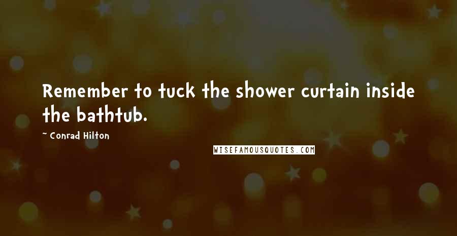 Conrad Hilton Quotes: Remember to tuck the shower curtain inside the bathtub.