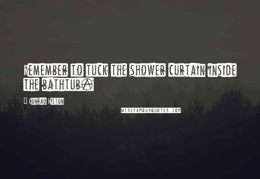 Conrad Hilton Quotes: Remember to tuck the shower curtain inside the bathtub.