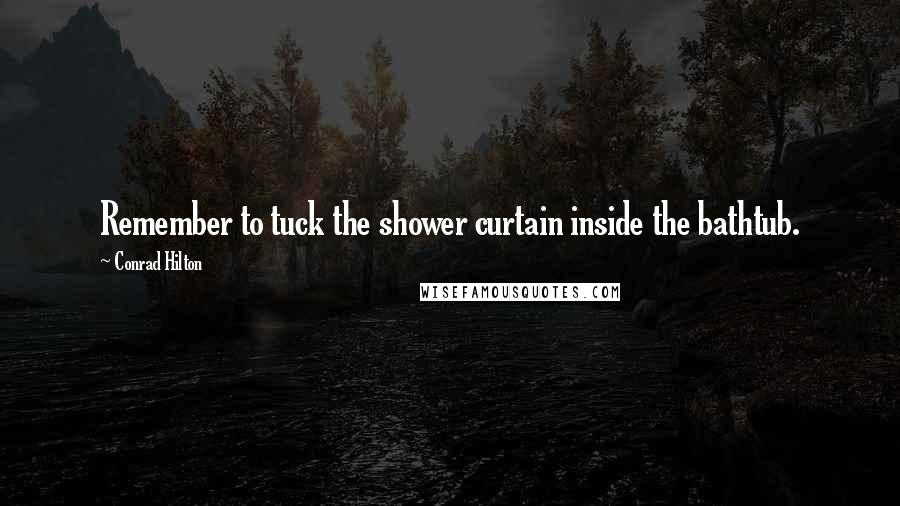 Conrad Hilton Quotes: Remember to tuck the shower curtain inside the bathtub.