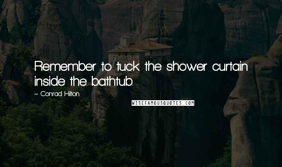 Conrad Hilton Quotes: Remember to tuck the shower curtain inside the bathtub.