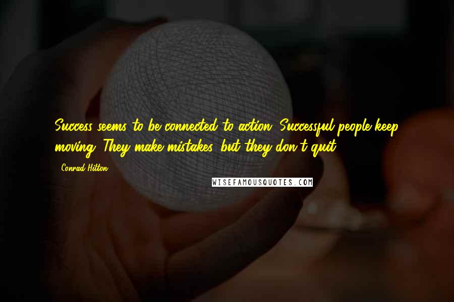 Conrad Hilton Quotes: Success seems to be connected to action. Successful people keep moving. They make mistakes, but they don't quit.