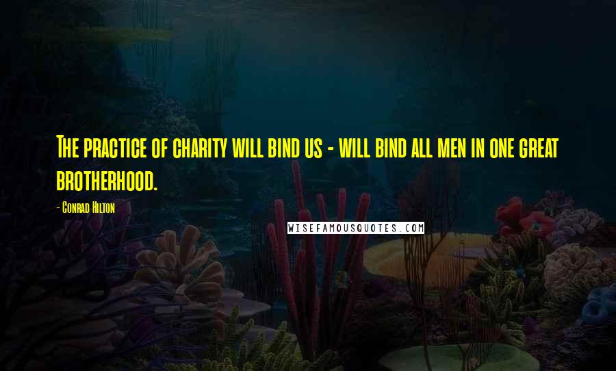 Conrad Hilton Quotes: The practice of charity will bind us - will bind all men in one great brotherhood.