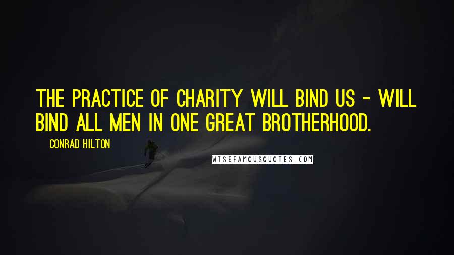 Conrad Hilton Quotes: The practice of charity will bind us - will bind all men in one great brotherhood.