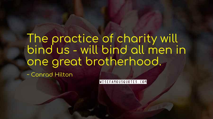Conrad Hilton Quotes: The practice of charity will bind us - will bind all men in one great brotherhood.