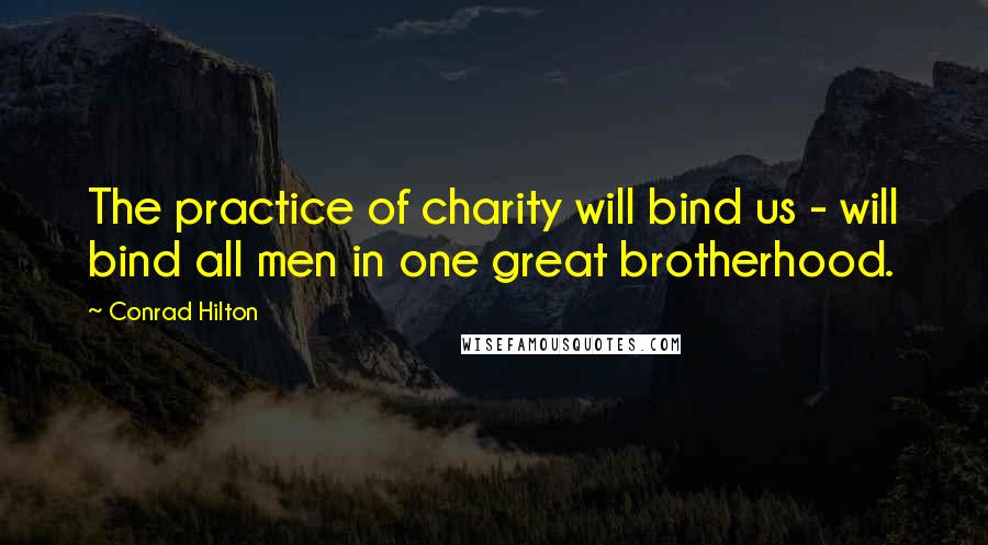 Conrad Hilton Quotes: The practice of charity will bind us - will bind all men in one great brotherhood.