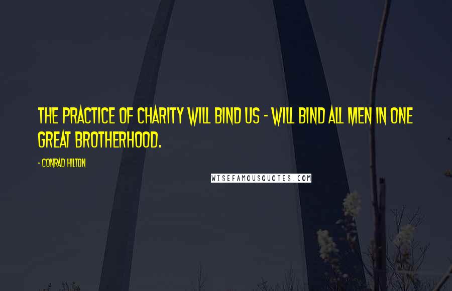 Conrad Hilton Quotes: The practice of charity will bind us - will bind all men in one great brotherhood.