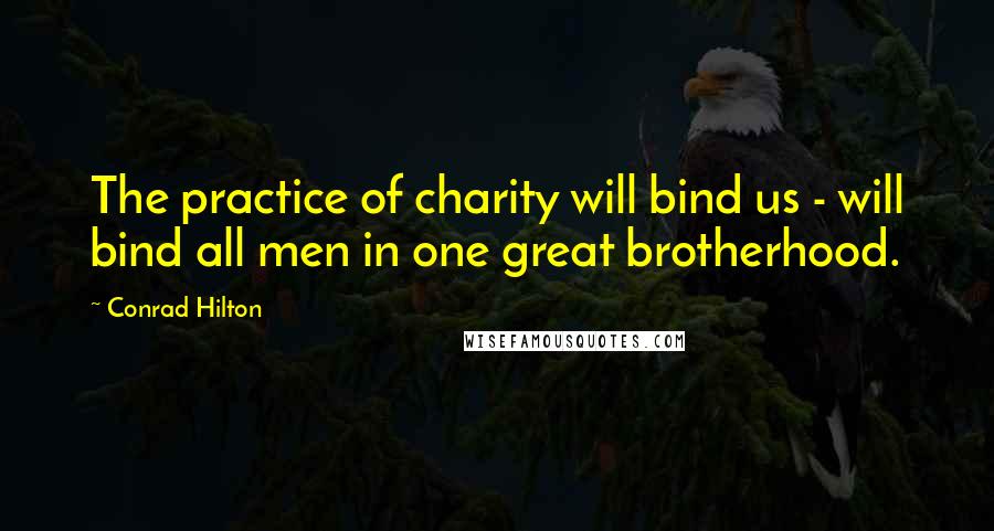 Conrad Hilton Quotes: The practice of charity will bind us - will bind all men in one great brotherhood.