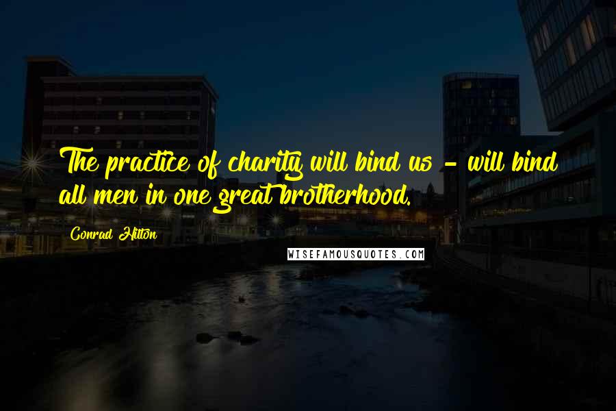 Conrad Hilton Quotes: The practice of charity will bind us - will bind all men in one great brotherhood.