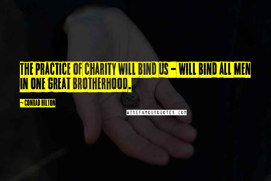 Conrad Hilton Quotes: The practice of charity will bind us - will bind all men in one great brotherhood.