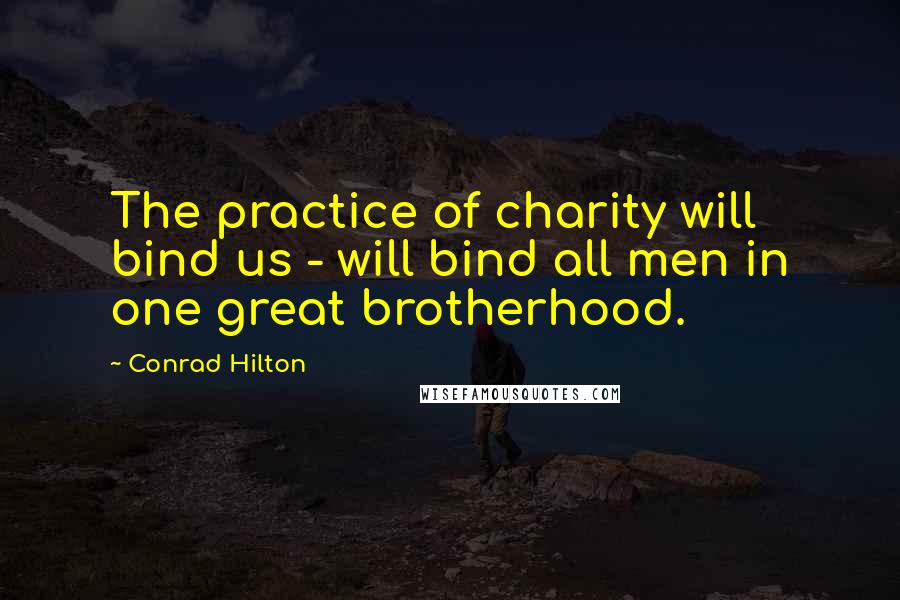 Conrad Hilton Quotes: The practice of charity will bind us - will bind all men in one great brotherhood.