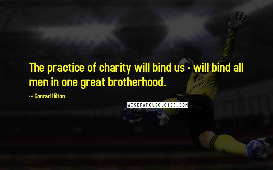 Conrad Hilton Quotes: The practice of charity will bind us - will bind all men in one great brotherhood.