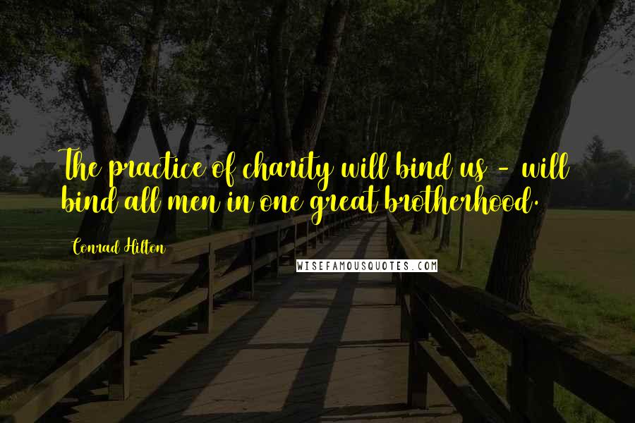 Conrad Hilton Quotes: The practice of charity will bind us - will bind all men in one great brotherhood.