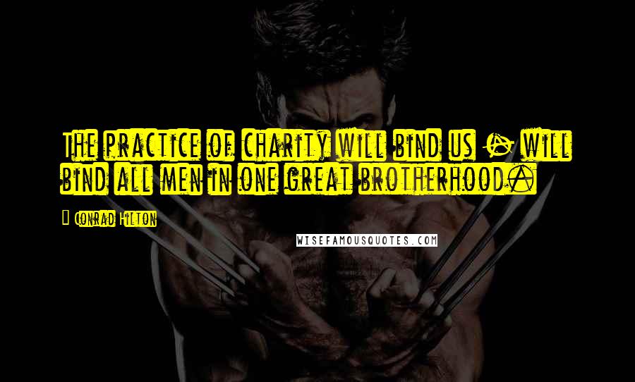 Conrad Hilton Quotes: The practice of charity will bind us - will bind all men in one great brotherhood.