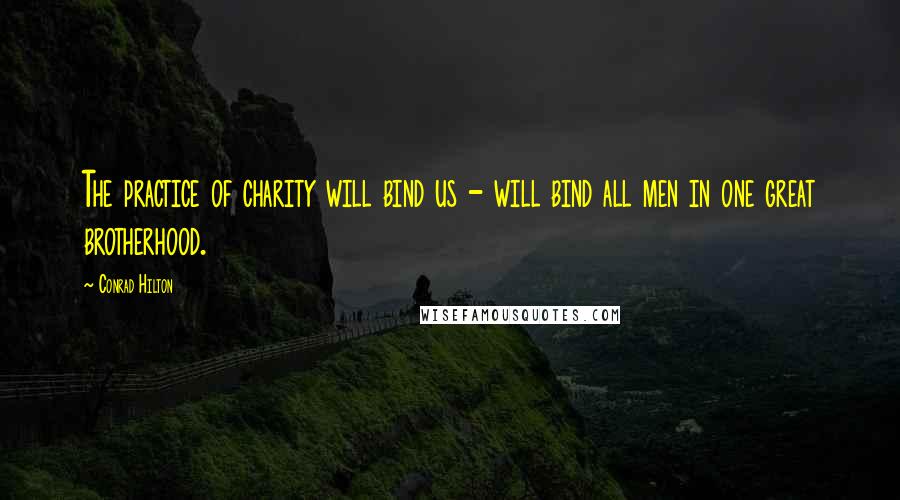 Conrad Hilton Quotes: The practice of charity will bind us - will bind all men in one great brotherhood.