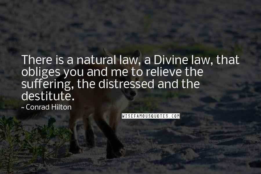 Conrad Hilton Quotes: There is a natural law, a Divine law, that obliges you and me to relieve the suffering, the distressed and the destitute.
