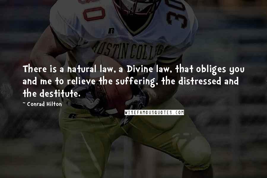 Conrad Hilton Quotes: There is a natural law, a Divine law, that obliges you and me to relieve the suffering, the distressed and the destitute.