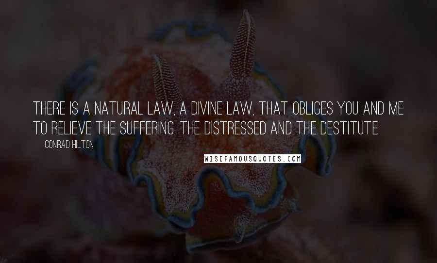 Conrad Hilton Quotes: There is a natural law, a Divine law, that obliges you and me to relieve the suffering, the distressed and the destitute.