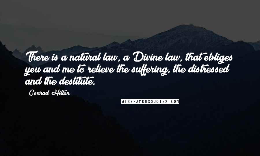 Conrad Hilton Quotes: There is a natural law, a Divine law, that obliges you and me to relieve the suffering, the distressed and the destitute.