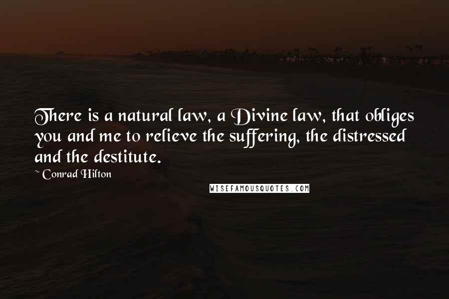 Conrad Hilton Quotes: There is a natural law, a Divine law, that obliges you and me to relieve the suffering, the distressed and the destitute.