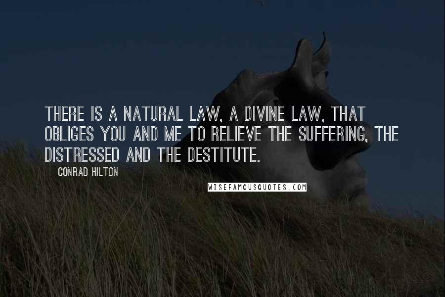 Conrad Hilton Quotes: There is a natural law, a Divine law, that obliges you and me to relieve the suffering, the distressed and the destitute.
