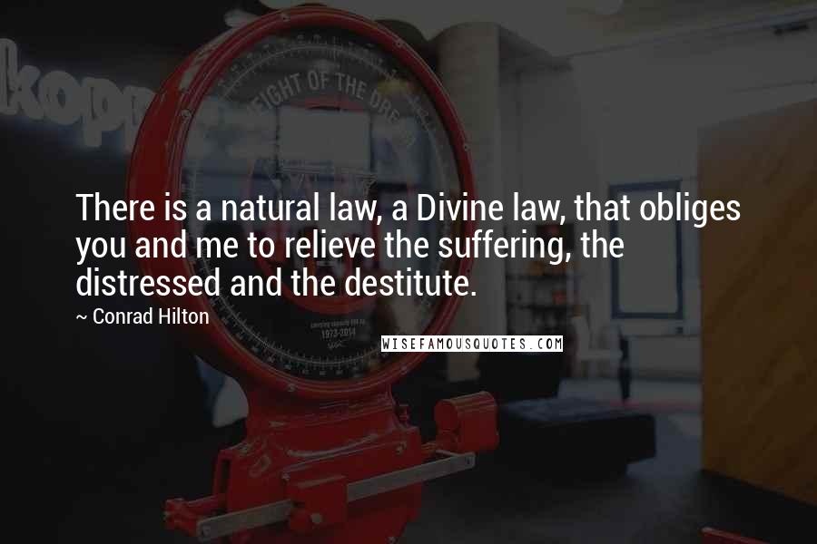 Conrad Hilton Quotes: There is a natural law, a Divine law, that obliges you and me to relieve the suffering, the distressed and the destitute.