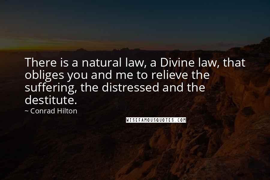 Conrad Hilton Quotes: There is a natural law, a Divine law, that obliges you and me to relieve the suffering, the distressed and the destitute.