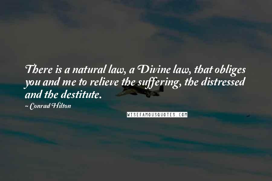 Conrad Hilton Quotes: There is a natural law, a Divine law, that obliges you and me to relieve the suffering, the distressed and the destitute.
