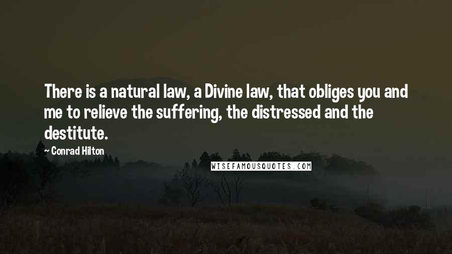 Conrad Hilton Quotes: There is a natural law, a Divine law, that obliges you and me to relieve the suffering, the distressed and the destitute.