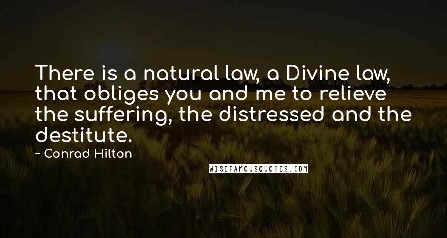 Conrad Hilton Quotes: There is a natural law, a Divine law, that obliges you and me to relieve the suffering, the distressed and the destitute.
