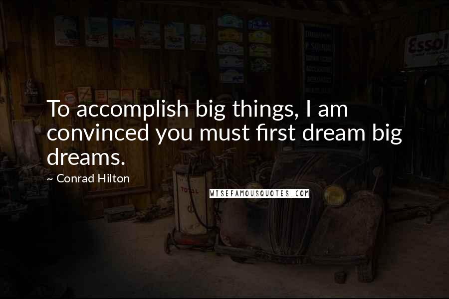 Conrad Hilton Quotes: To accomplish big things, I am convinced you must first dream big dreams.
