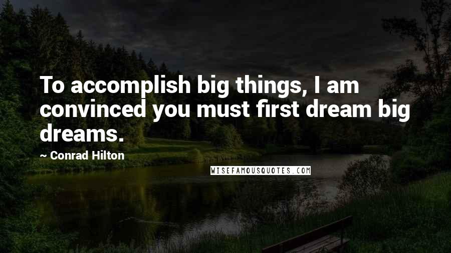 Conrad Hilton Quotes: To accomplish big things, I am convinced you must first dream big dreams.