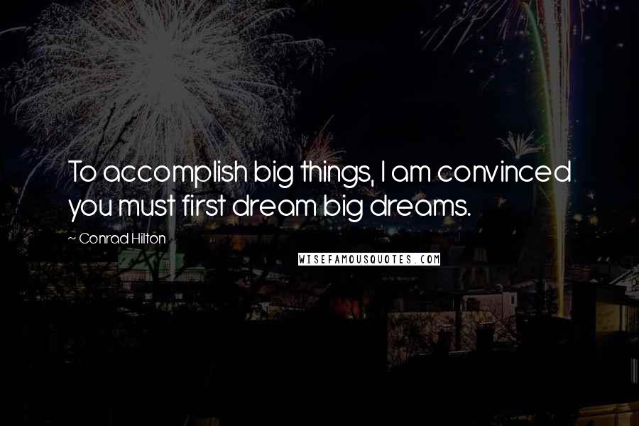 Conrad Hilton Quotes: To accomplish big things, I am convinced you must first dream big dreams.