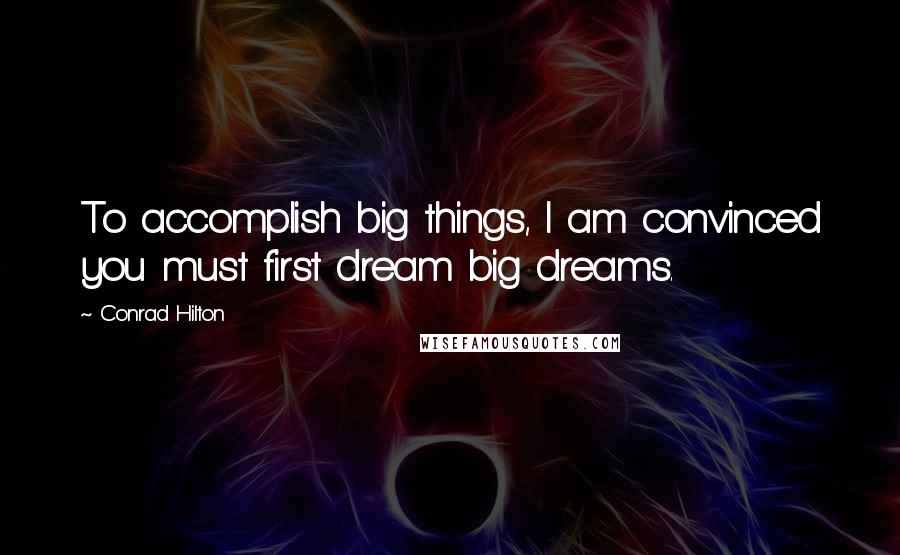 Conrad Hilton Quotes: To accomplish big things, I am convinced you must first dream big dreams.
